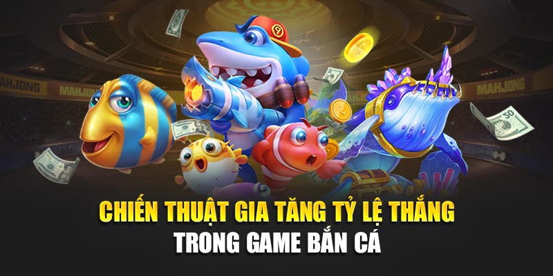 Chiến thuật gia tăng tỷ lệ thắng trong game bắn cá