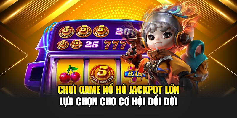 choi-game-no-hu-jackpot-lon-–-lua-chon-cho-co-hoi-doi-doi