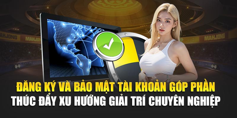 Đăng ký và bảo mật tài khoản góp phần thúc đẩy xu hướng giải trí chuyên nghiệp
