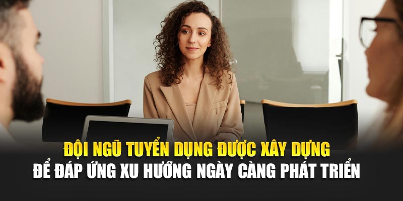 Đội ngũ tuyển dụng được xây dựng để đáp ứng xu hướng ngày càng phát triển