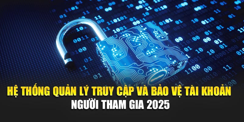 Hệ thống quản lý truy cập và bảo vệ tài khoản người tham gia 2025