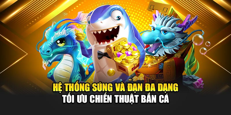 Hệ thống súng và đạn đa dạng tối ưu chiến thuật bắn cá
