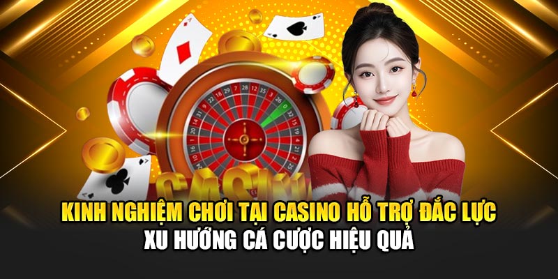 Kinh nghiệm chơi tại Casino hỗ trợ đắc lực xu hướng cá cược hiệu quả