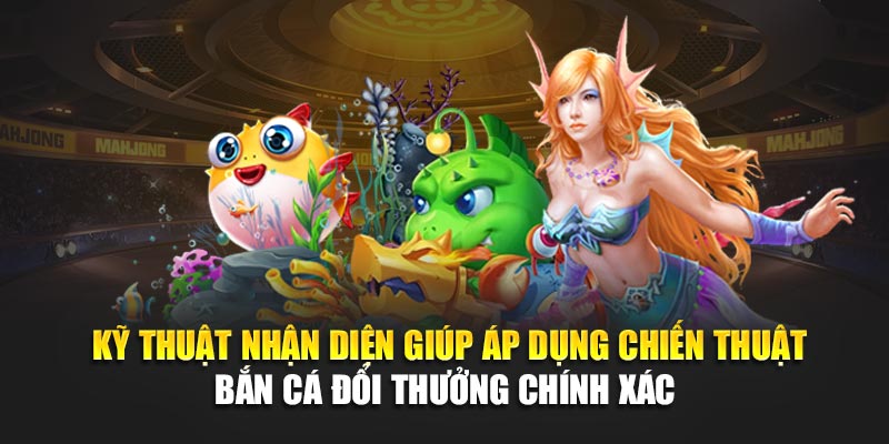 Kỹ thuật nhận diện giúp áp dụng chiến thuật bắn cá đổi thưởng chính xác