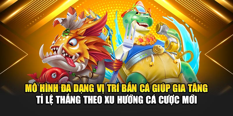 Mô hình đa dạng vị trí bắn cá giúp gia tăng tỉ lệ thắng theo xu hướng cá cược mới