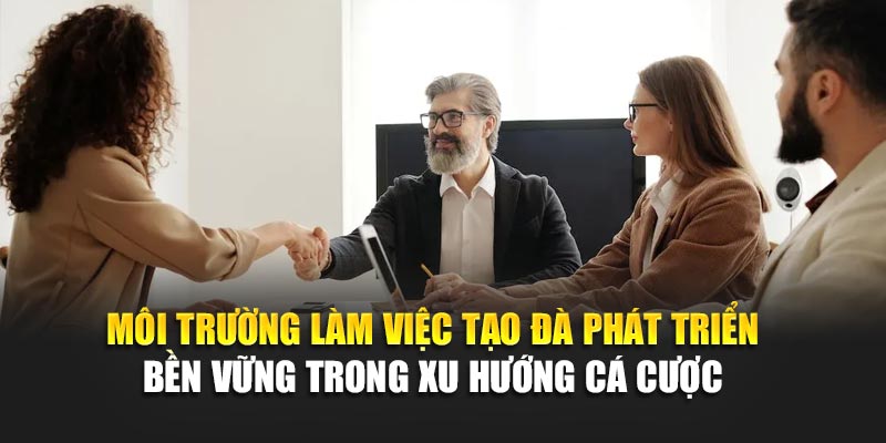 Môi trường làm việc tạo đà phát triển bền vững trong xu hướng cá cược