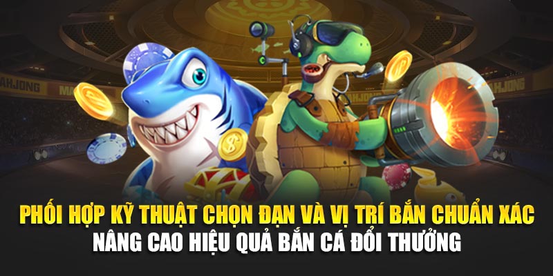 Phối hợp kỹ thuật chọn đạn và vị trí bắn chuẩn xác nâng cao hiệu quả bắn cá đổi thưởng