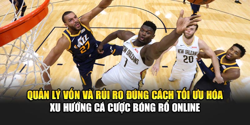 Quản lý vốn và rủi ro đúng cách tối ưu hóa xu hướng cá cược bóng rổ online