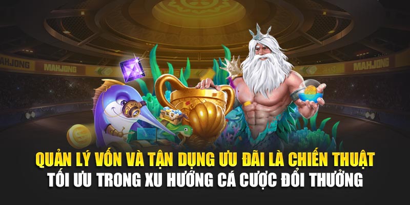 Quản lý vốn và tận dụng ưu đãi là chiến thuật tối ưu trong xu hướng cá cược đổi thưởng
