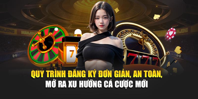 Quy trình đăng ký đơn giản, an toàn, mở ra xu hướng cá cược mới