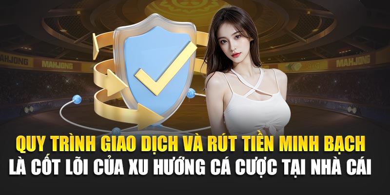 Quy trình giao dịch và rút tiền minh bạch là cốt lõi của xu hướng cá cược tại nhà cái