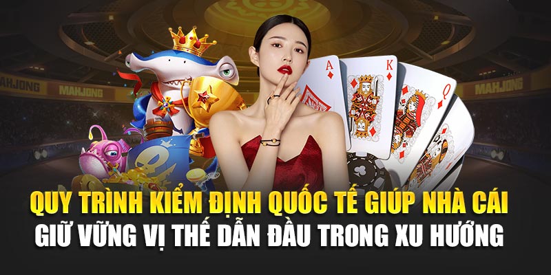 Quy trình kiểm định quốc tế giúp nhà cái giữ vững vị thế dẫn đầu trong xu hướng