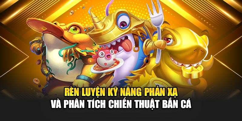 Rèn luyện kỹ năng phản xạ và phân tích chiến thuật bắn cá