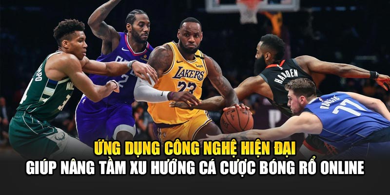 Ứng dụng công nghệ hiện đại giúp nâng tầm xu hướng cá cược bóng rổ online